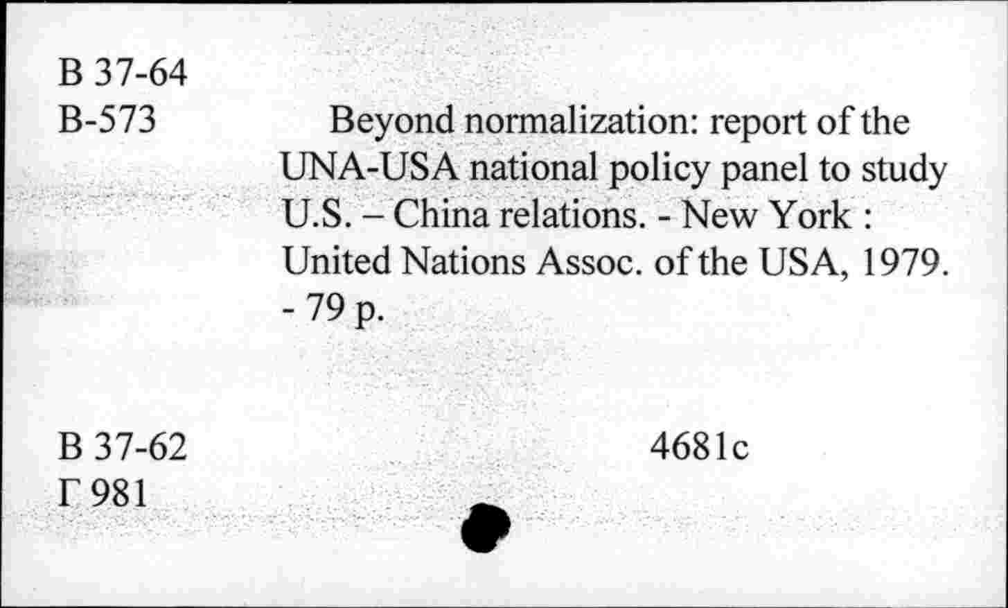 ﻿B 37-64 B-573	Beyond normalization: report of the
	UNA-USA national policy panel to study U.S. - China relations. - New York : United Nations Assoc, of the USA, 1979. -79 p.
B 37-62 F981	4681c